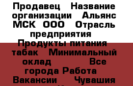 Продавец › Название организации ­ Альянс-МСК, ООО › Отрасль предприятия ­ Продукты питания, табак › Минимальный оклад ­ 5 000 - Все города Работа » Вакансии   . Чувашия респ.,Канаш г.